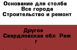 Основание для столба - Все города Строительство и ремонт » Другое   . Свердловская обл.,Реж г.